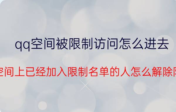 qq空间被限制访问怎么进去 qq空间上已经加入限制名单的人怎么解除限制？